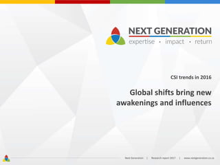 CSI trends in 2016
Global shifts bring new
awakenings and influences
Next Generation | Research report 2017 | www.nextgeneration.co.za
 
