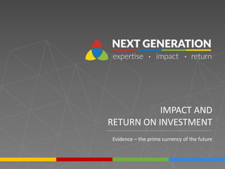 IMPACT AND
RETURN ON INVESTMENT
Evidence – the prime currency of the future
 