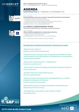 Next Gener ation SAP BI 2012
                   26. – 27. November 2012 | Hotel Pal ace Berlin


                   aGENDA
                   Konferenztag 2 | Dienstag, 27. NovemBER 2012

                   14:50	 |	Case Study
                   Entwicklung optimaler Frontent-Tools: Architektur, Funktionalität, Skalierbarkeit, Wirtschaftlichkeit
                   >	 Anforderungen an das Controlling der Abbott GmbH
                   >	 Identifikation von Defiziten in der Informationswiedergabe
                   >	 Konzeptionierung einer neuen Benutzeroberfläche zur einfacheren Datenvisualisierung
                   >	 Implementierung eines neuen Tools in ein bestehendes BI-System
                   Marko Sans, Manager Controlling, Abbott GmbH & Co. KG

                   we.CONECT Gamechanger Track
                   Internationale SAP-Rollouts: Systemplanung und Umsetzung

                   15:30	 |	Case Study
                   In-Memory Analytics als Möglichkeit der schnellere Datenbereitstellung
                   >	 Bedarfsanalyse und Potentialerkennung im Unternehmen
                   >	 In-Memory ‒ Nutzen und zu erwartender ROI
                   Christian Beinhauer, Head of SAP Competence Center, 1&1 Internet AG

                   16:10	 |	 Zusammenfassung des Vorsitzenden und Ende der Konferenz




                   Referenzen unserer bisherigen Veranstaltungen

                   “Mutiges Konzept, weiter so!“
                   Michael Bonk, J.M. Voith GmbH & Co. Beteiligungen KG


                   “Präsentiert in einem erfrischend neuen Format, gelang we.CONECT ein breiter
                   Themenüberblick und das tiefe Gespräch mit Gleichgesinnten und Fachexperten.“
                   Pascal Welsing, Esprit Europe GmbH


                   “Anspruchsvoll, abwechslungsreich – empfehlenswert!“
                   Peter Meyerhans, Drees & Sommer AG


                   “Gutes Konzept und klasse Umsetzung einer tatsächlich interaktiven Konferenz.“
                   Cornelia Kern, Siemens AG


                   “Das World Café war eine ECHTE Bereicherung.“
                   Günter Wrick, Leipziger Messe GmbH


                   “Ganz neuer Ansatz im Konferenzumfeld. Gute Möglichkeit sich zu vernetzen.
                   Kompetente Vortragende und Teilnehmer.“
                   Frank Dittrich, Deutsche Post IT Services GmbH


                   “Ideale Mischung zwischen Vorträgen, Roundtables und Working Groups.“
                   Stefan Kupferschmied, Swisscom IT Services


                   “Tolle Organisation, rege Teilnahme, gute Gespräche, Danke!“
                   Christian Maaßen, ConSalt




                                                                                                Researched & Developed by



http://sap-bi.we-conect.com                                    Seite 7 / 8
 