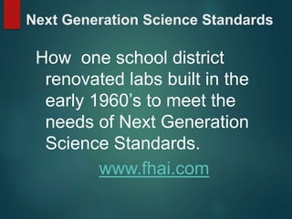 Next Generation Science Standards
How one school district
renovated labs built in the
early 1960’s to meet the
needs of Next Generation
Science Standards.
www.fhai.com
 