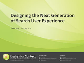 Duane	
  Degler	
  

Principal

duane@designforcontext.com

@ddegler
Lisa	
  Ba.le	
  

Principal

lisa@designforcontext.com

@design4context
Designing	
  the	
  Next	
  Genera/on	
  	
  
of	
  Search	
  User	
  Experience	
  
UXPA	
  2015	
  •	
  June	
  24,	
  2015	
  
 