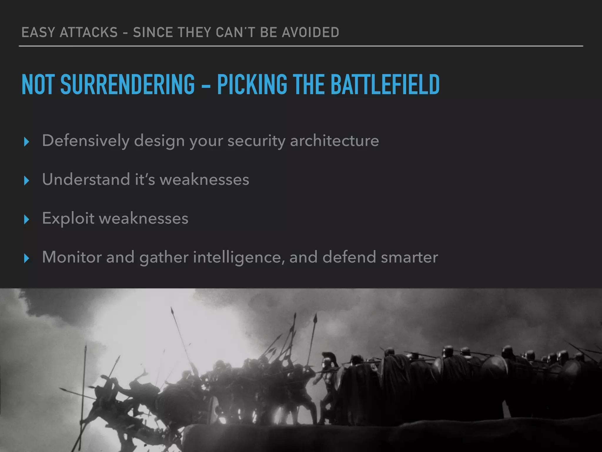 EASY ATTACKS - SINCE THEY CAN’T BE AVOIDED
NOT SURRENDERING - PICKING THE BATTLEFIELD
▸ Defensively design your security architecture
▸ Understand it’s weaknesses
▸ Exploit weaknesses
▸ Monitor and gather intelligence, and defend smarter
 