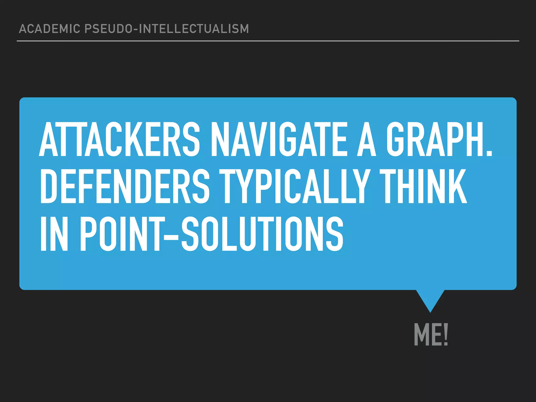 ATTACKERS NAVIGATE A GRAPH.
DEFENDERS TYPICALLY THINK
IN POINT-SOLUTIONS
ME!
ACADEMIC PSEUDO-INTELLECTUALISM
 