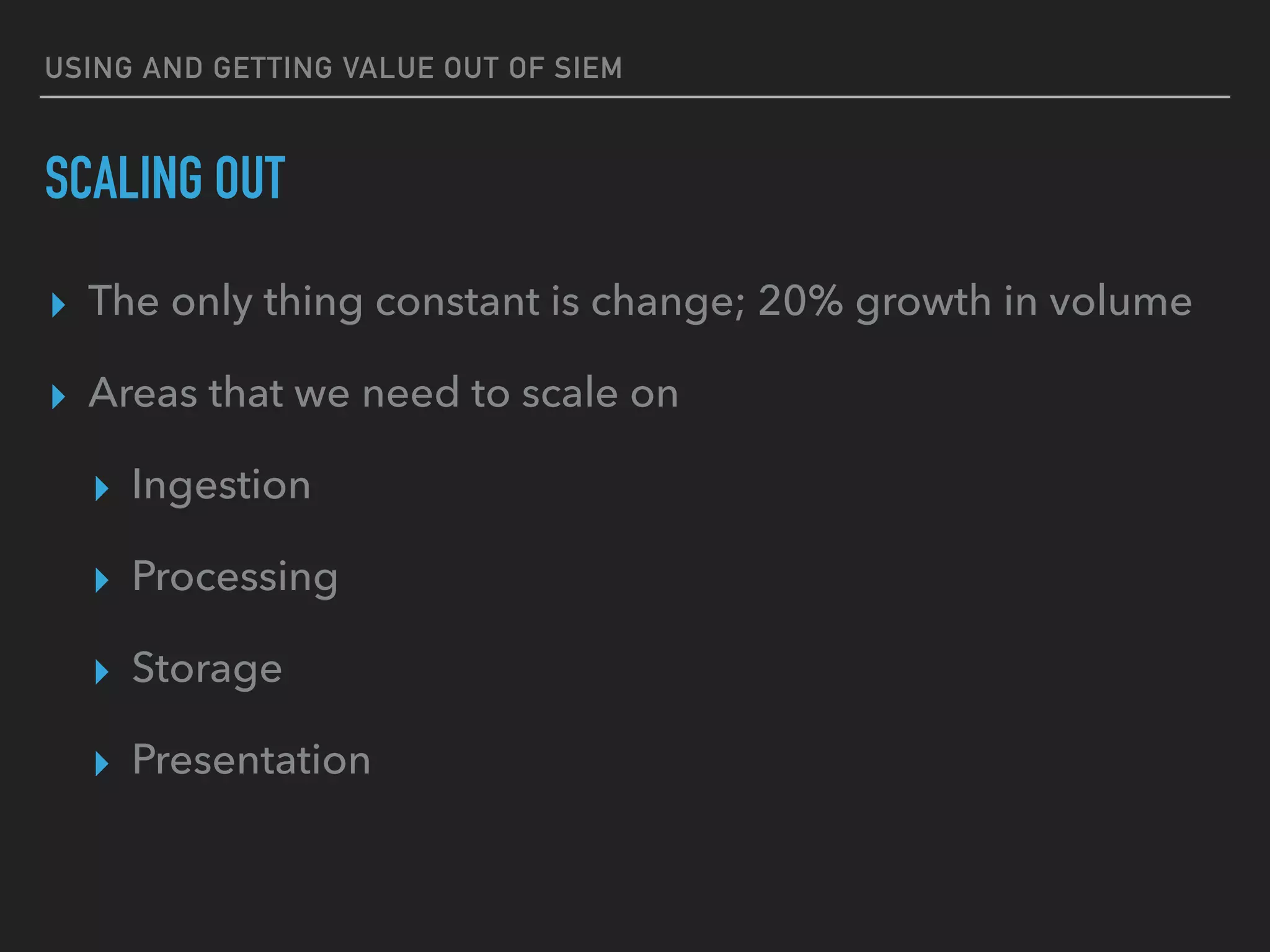 USING AND GETTING VALUE OUT OF SIEM
SCALING OUT
▸ The only thing constant is change; 20% growth in volume
▸ Areas that we need to scale on
▸ Ingestion
▸ Processing
▸ Storage
▸ Presentation
 