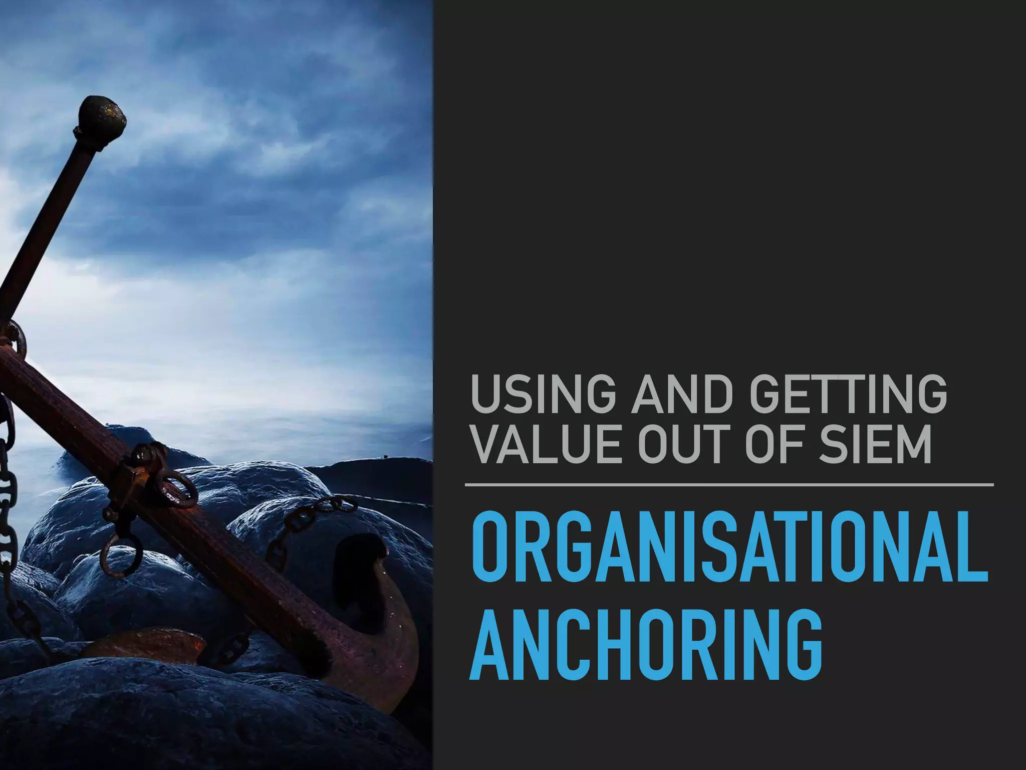 ORGANISATIONAL
ANCHORING
USING AND GETTING
VALUE OUT OF SIEM
 