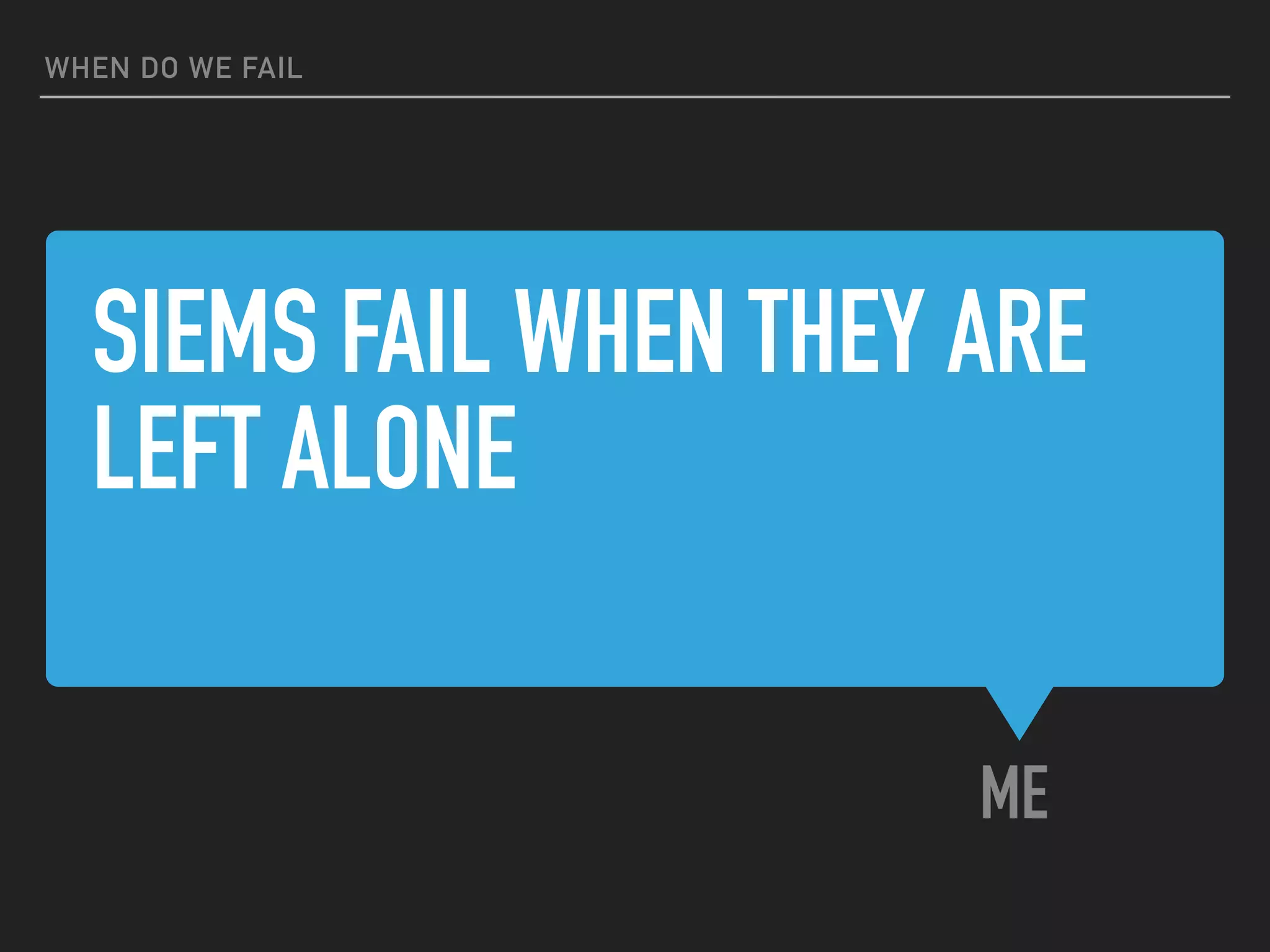 SIEMS FAIL WHEN THEY ARE
LEFT ALONE
ME
WHEN DO WE FAIL
 