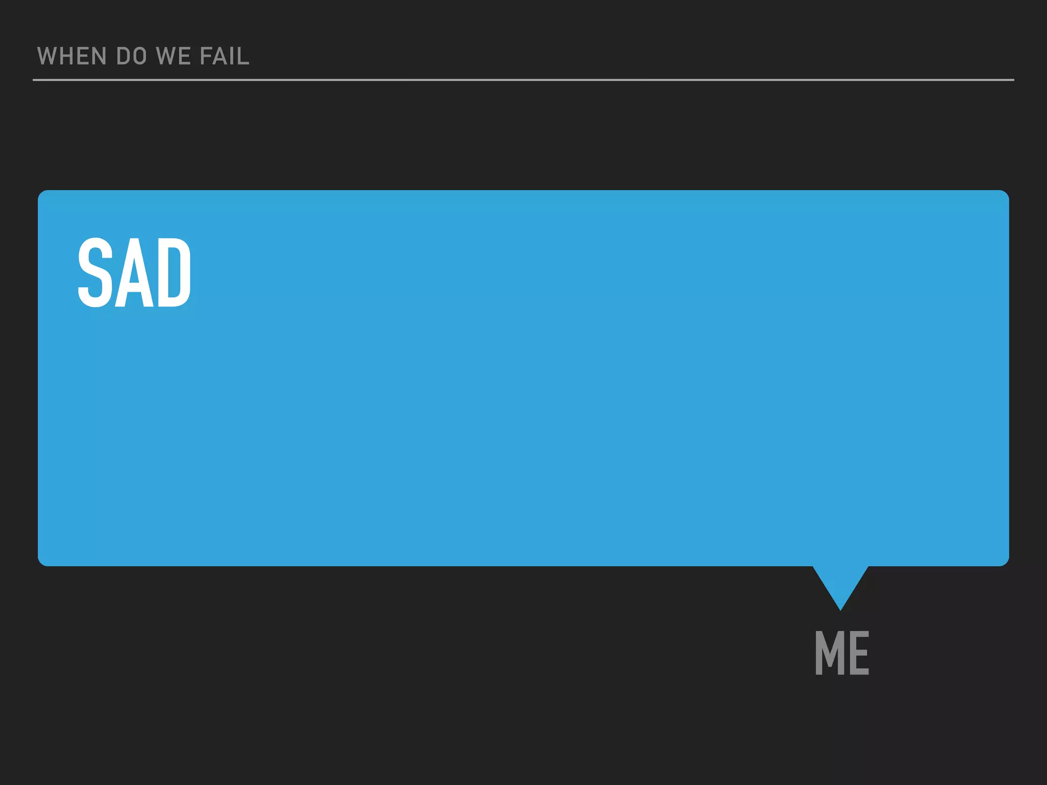 SAD
ME
WHEN DO WE FAIL
 