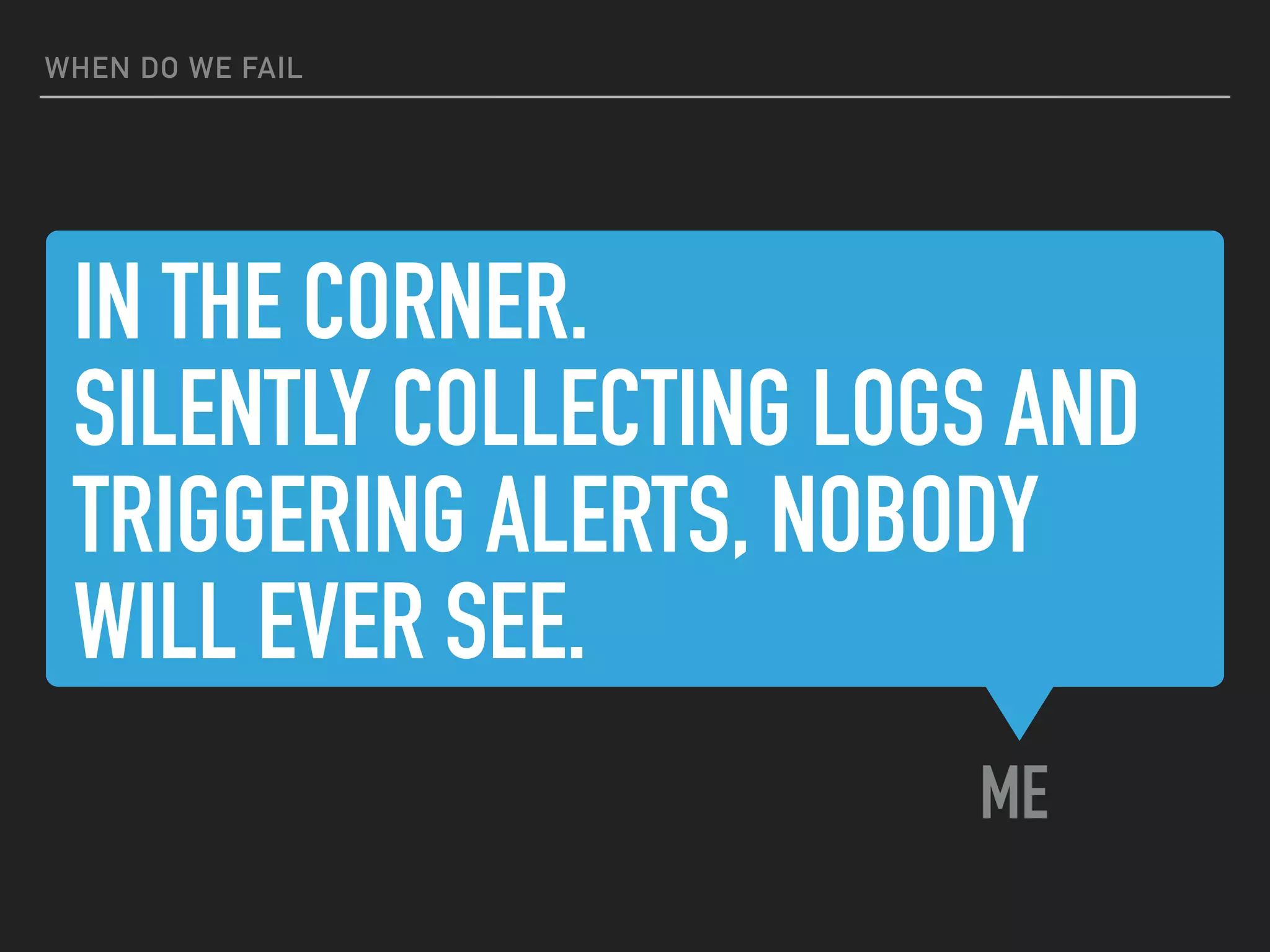 IN THE CORNER.
SILENTLY COLLECTING LOGS AND
TRIGGERING ALERTS, NOBODY
WILL EVER SEE.
ME
WHEN DO WE FAIL
 
