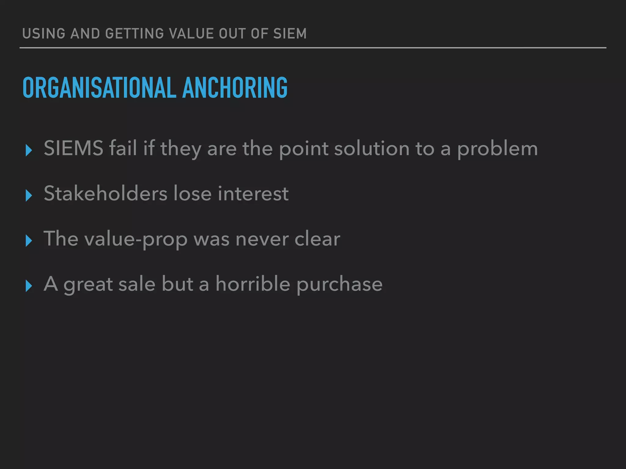 USING AND GETTING VALUE OUT OF SIEM
ORGANISATIONAL ANCHORING
▸ SIEMS fail if they are the point solution to a problem
▸ Stakeholders lose interest
▸ The value-prop was never clear
▸ A great sale but a horrible purchase
 