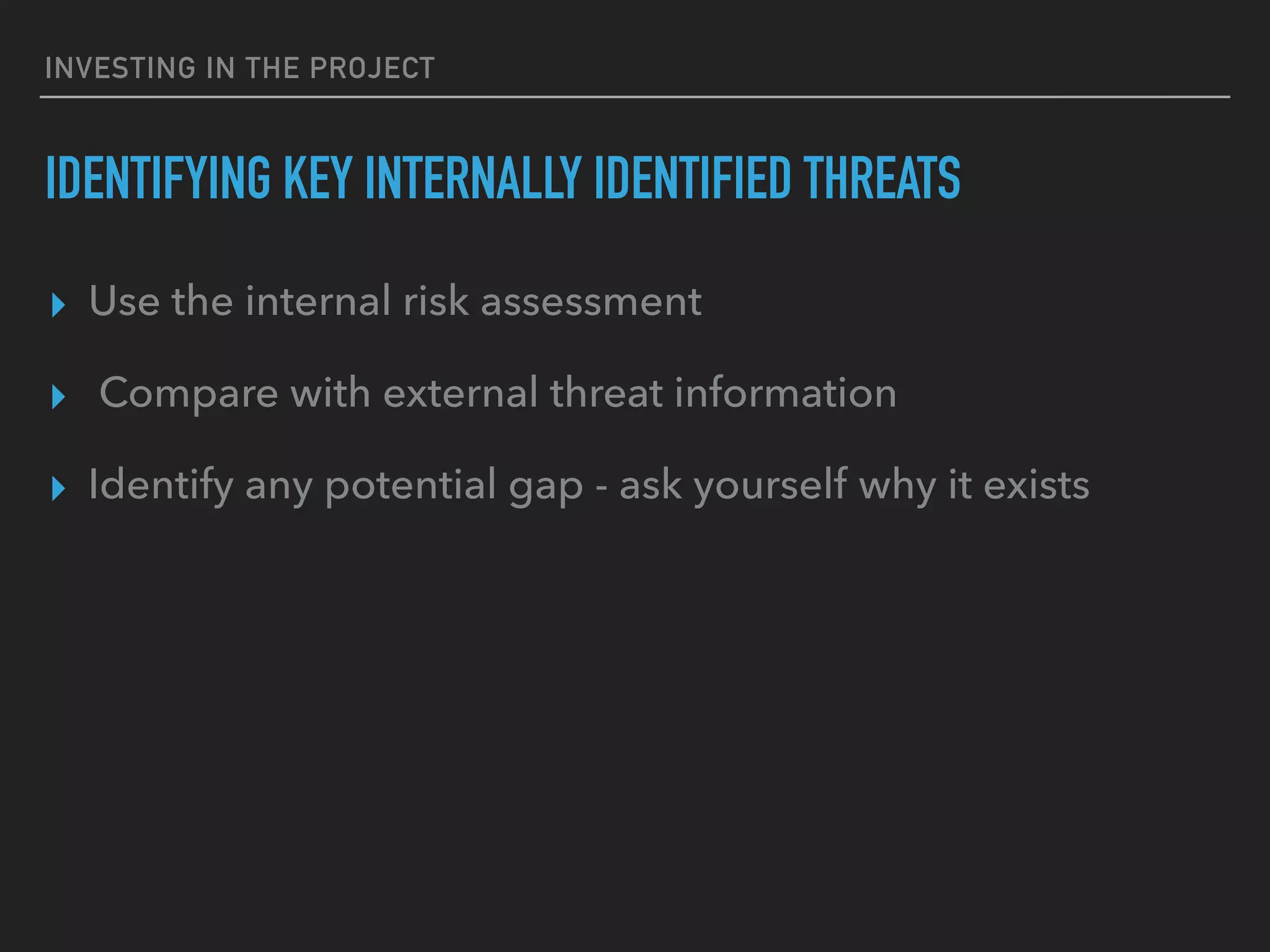INVESTING IN THE PROJECT
IDENTIFYING KEY INTERNALLY IDENTIFIED THREATS
▸ Use the internal risk assessment
▸ Compare with external threat information
▸ Identify any potential gap - ask yourself why it exists
 