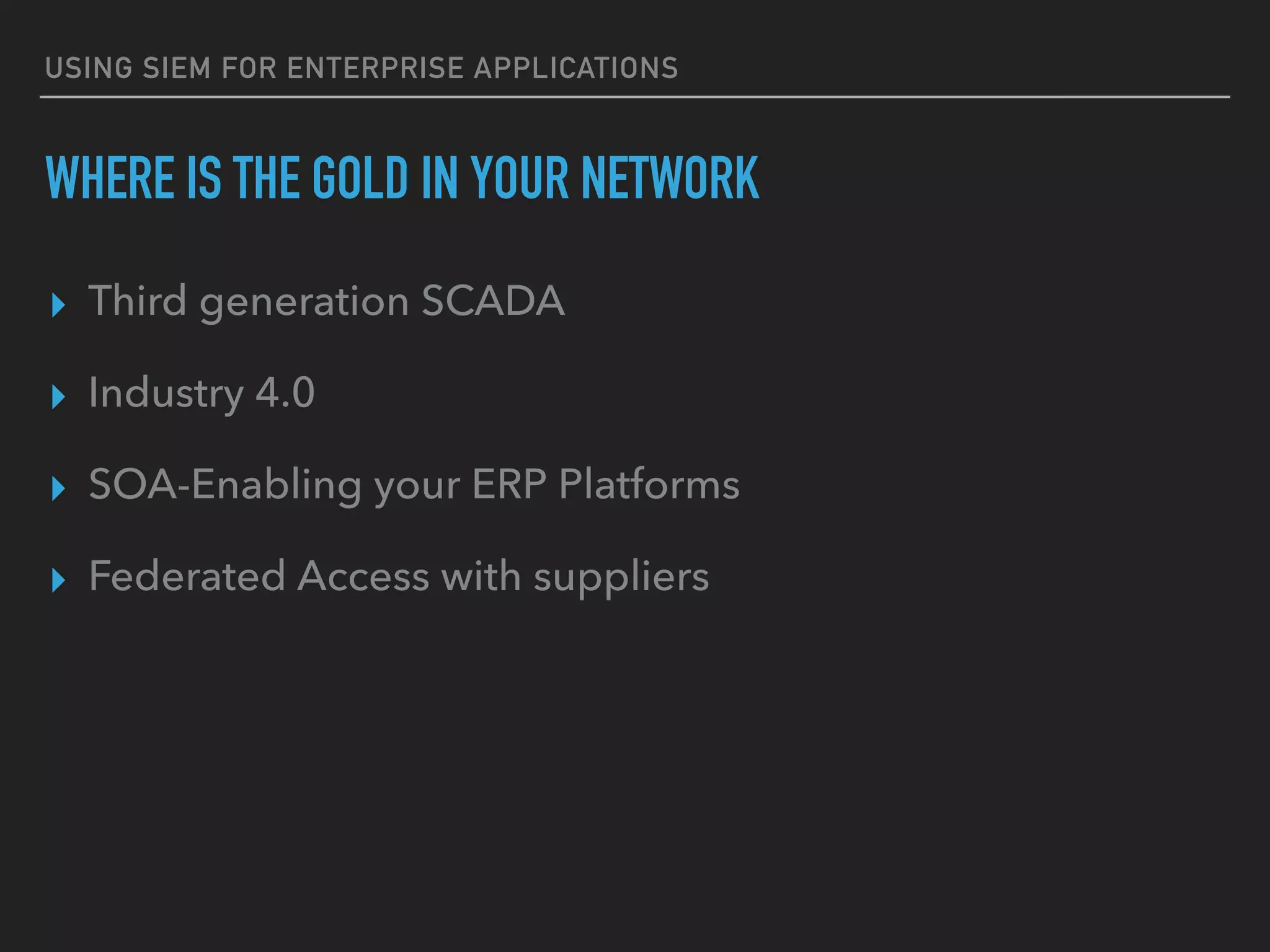 USING SIEM FOR ENTERPRISE APPLICATIONS
WHERE IS THE GOLD IN YOUR NETWORK
▸ Third generation SCADA
▸ Industry 4.0
▸ SOA-Enabling your ERP Platforms
▸ Federated Access with suppliers
 