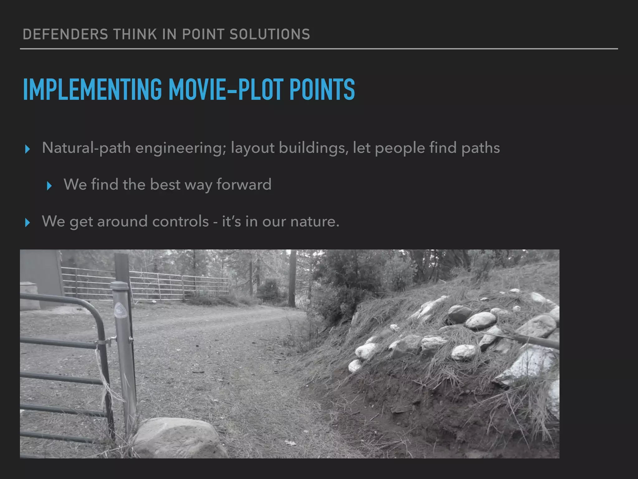 DEFENDERS THINK IN POINT SOLUTIONS
IMPLEMENTING MOVIE-PLOT POINTS
▸ Natural-path engineering; layout buildings, let people ﬁnd paths
▸ We ﬁnd the best way forward
▸ We get around controls - it’s in our nature.
 