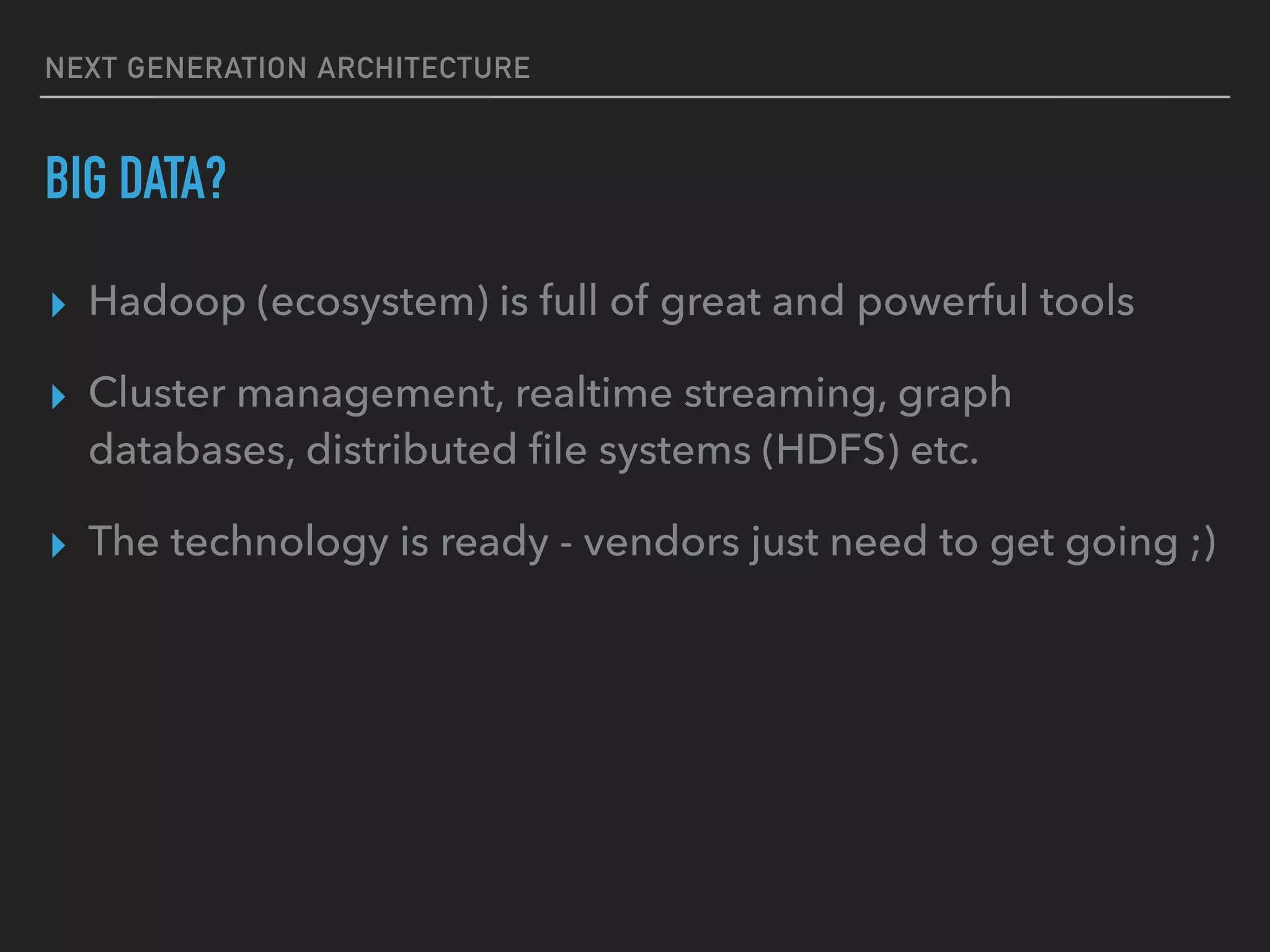 NEXT GENERATION ARCHITECTURE
BIG DATA?
▸ Hadoop (ecosystem) is full of great and powerful tools
▸ Cluster management, realtime streaming, graph
databases, distributed ﬁle systems (HDFS) etc.
▸ The technology is ready - vendors just need to get going ;)
 