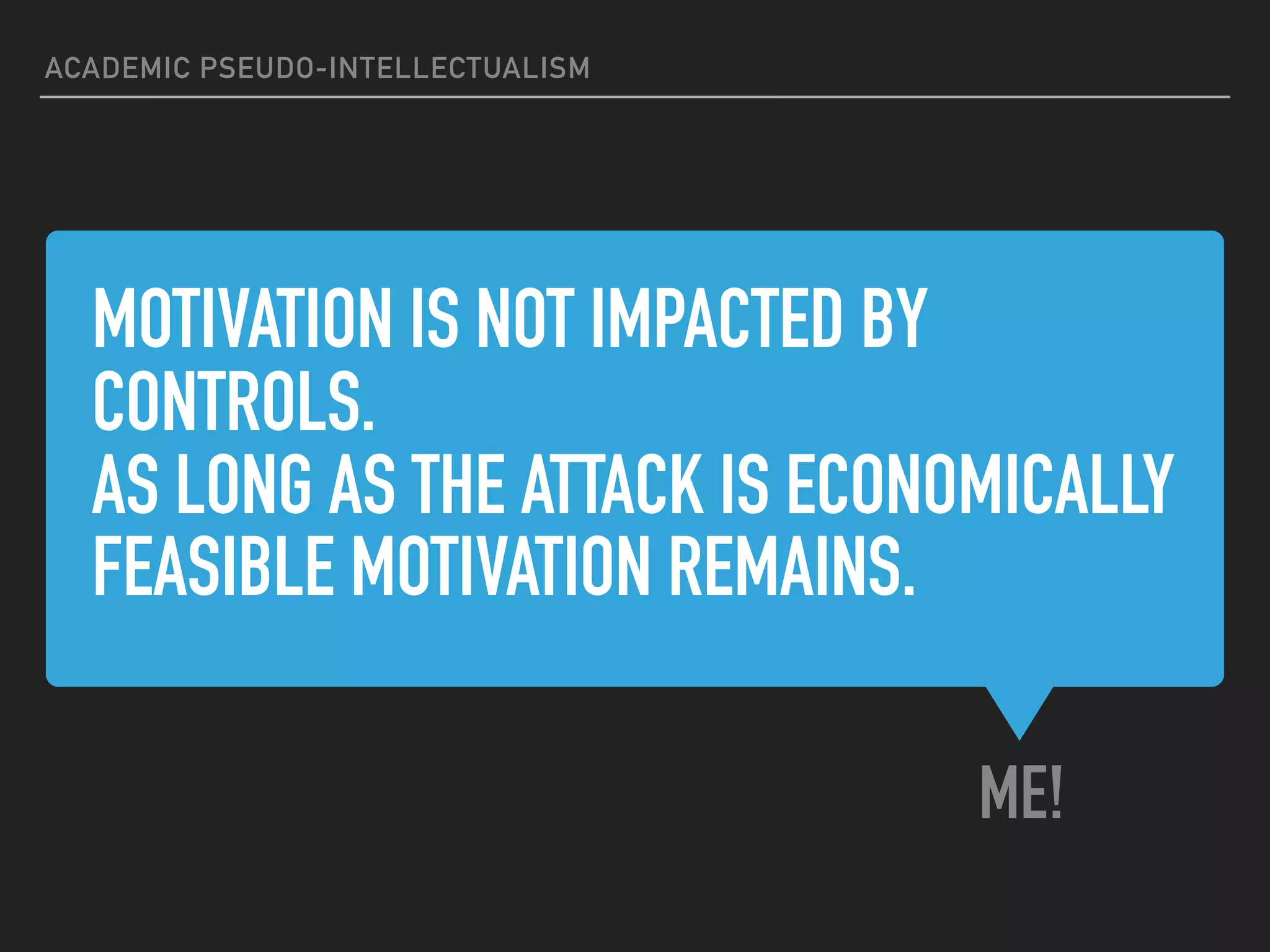 MOTIVATION IS NOT IMPACTED BY
CONTROLS.
AS LONG AS THE ATTACK IS ECONOMICALLY
FEASIBLE MOTIVATION REMAINS.
ME!
ACADEMIC PSEUDO-INTELLECTUALISM
 