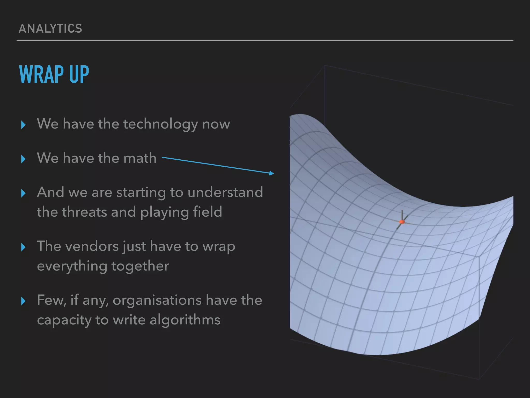ANALYTICS
WRAP UP
▸ We have the technology now
▸ We have the math
▸ And we are starting to understand
the threats and playing ﬁeld
▸ The vendors just have to wrap
everything together
▸ Few, if any, organisations have the
capacity to write algorithms
 