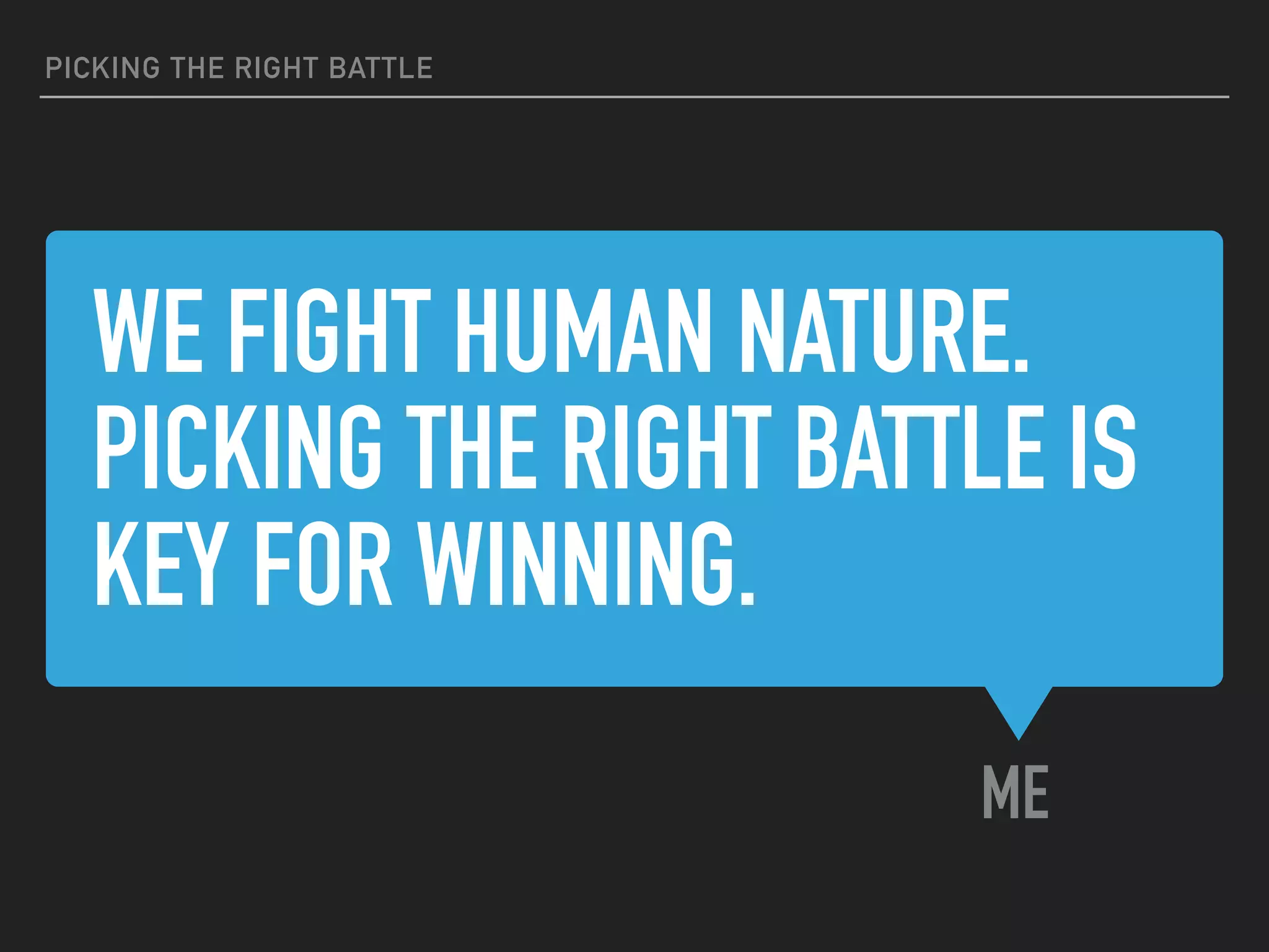 WE FIGHT HUMAN NATURE.
PICKING THE RIGHT BATTLE IS
KEY FOR WINNING.
ME
PICKING THE RIGHT BATTLE
 