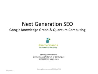 Next Generation SEO
Google Knowledge Graph & Quantum Computing
Sammy Zimmermanns
zimmermanns@internet-pr-beratung.de
SEOCAMP!XX 14.03.2015
20.03.2015
Sammy Zimmermanns SEOCAMP!XX
 