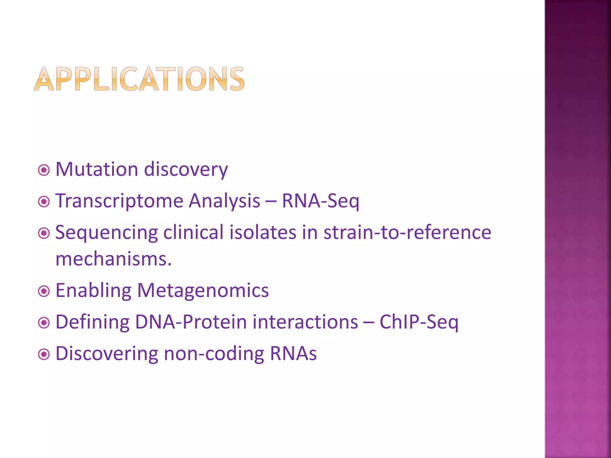  Mutation discovery
 Transcriptome Analysis – RNA-Seq
 Sequencing clinical isolates in strain-to-reference
mechanisms.
 Enabling Metagenomics
 Defining DNA-Protein interactions – ChIP-Seq
 Discovering non-coding RNAs
 
