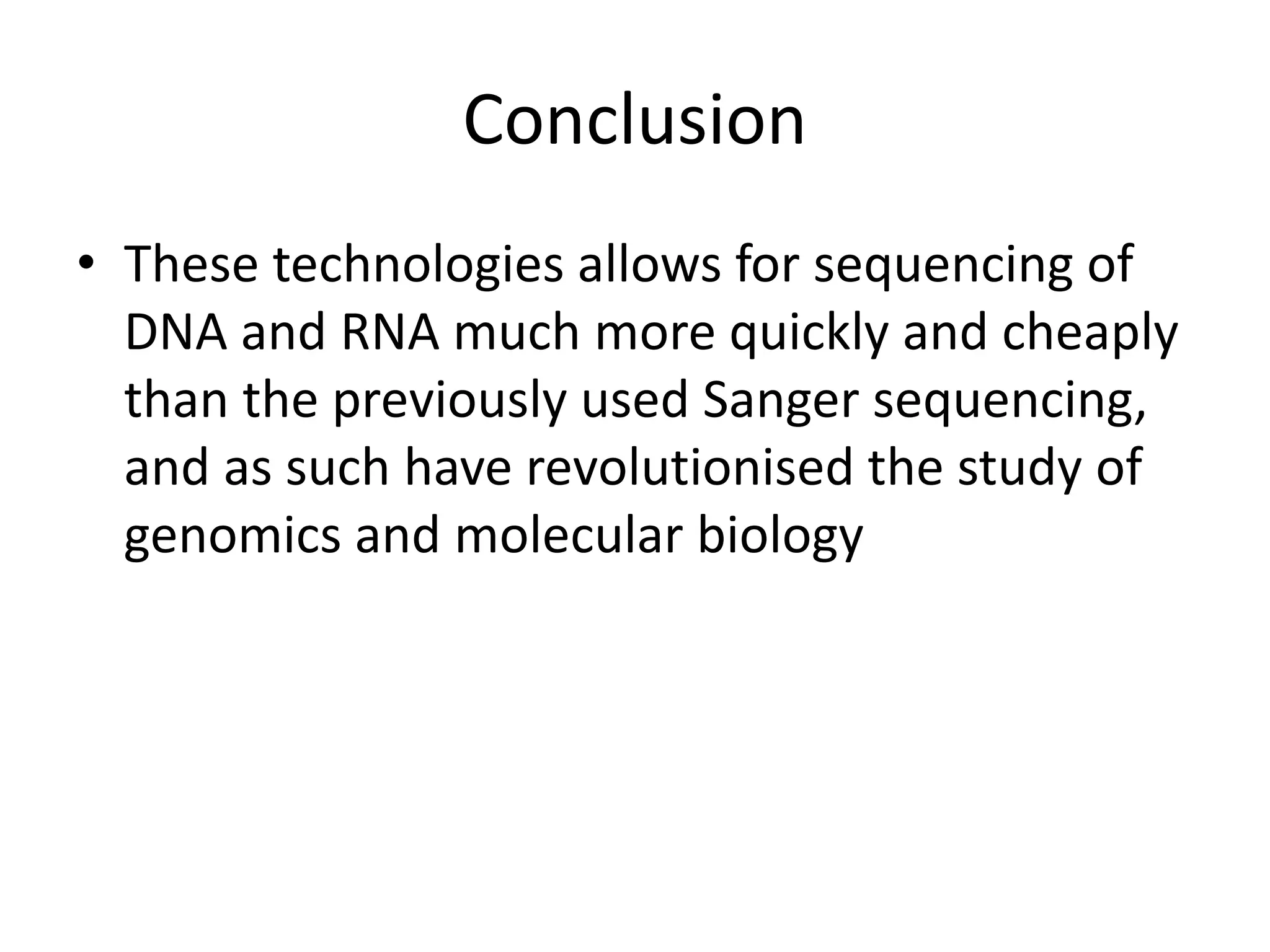 Conclusion
• These technologies allows for sequencing of
DNA and RNA much more quickly and cheaply
than the previously used Sanger sequencing,
and as such have revolutionised the study of
genomics and molecular biology
 