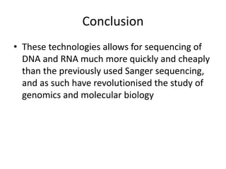 Conclusion
• These technologies allows for sequencing of
DNA and RNA much more quickly and cheaply
than the previously used Sanger sequencing,
and as such have revolutionised the study of
genomics and molecular biology
 