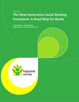 March 2012

The Next Generation Social Banking
Ecosystem: A Road Map for Banks
By Rupa Shankar, Shahnawaz Khan
Happiest Minds, Social Computing Practice




                                            © Happiest Minds Technologies Pvt. Ltd. All Rights Reserved
 