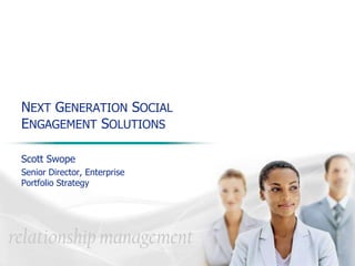 NEXT GENERATION SOCIAL ENGAGEMENT SOLUTIONS Scott Swope Senior Director, Enterprise Portfolio Strategy 