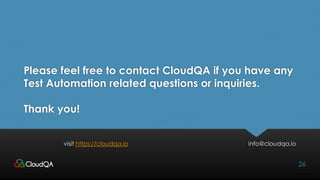 Please feel free to contact CloudQA if you have any
Test Automation related questions or inquiries.
Thank you!
visit https://cloudqa.io info@cloudqa.io
26
 
