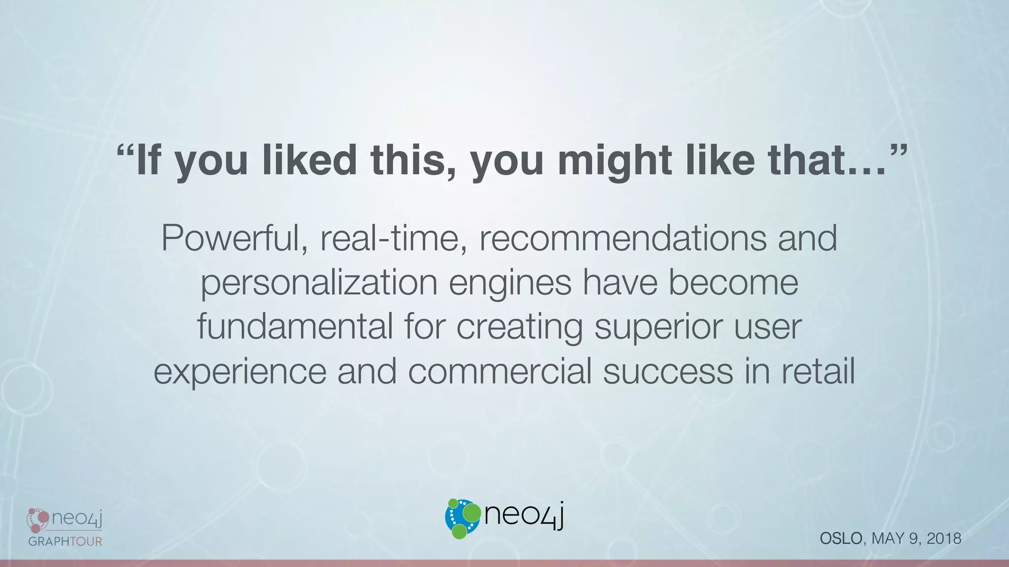 OSLO, MAY 9, 2018!
“If you liked this, you might like that…”
Powerful, real-time, recommendations and
personalization engines have become
fundamental for creating superior user
experience and commercial success in retail
 