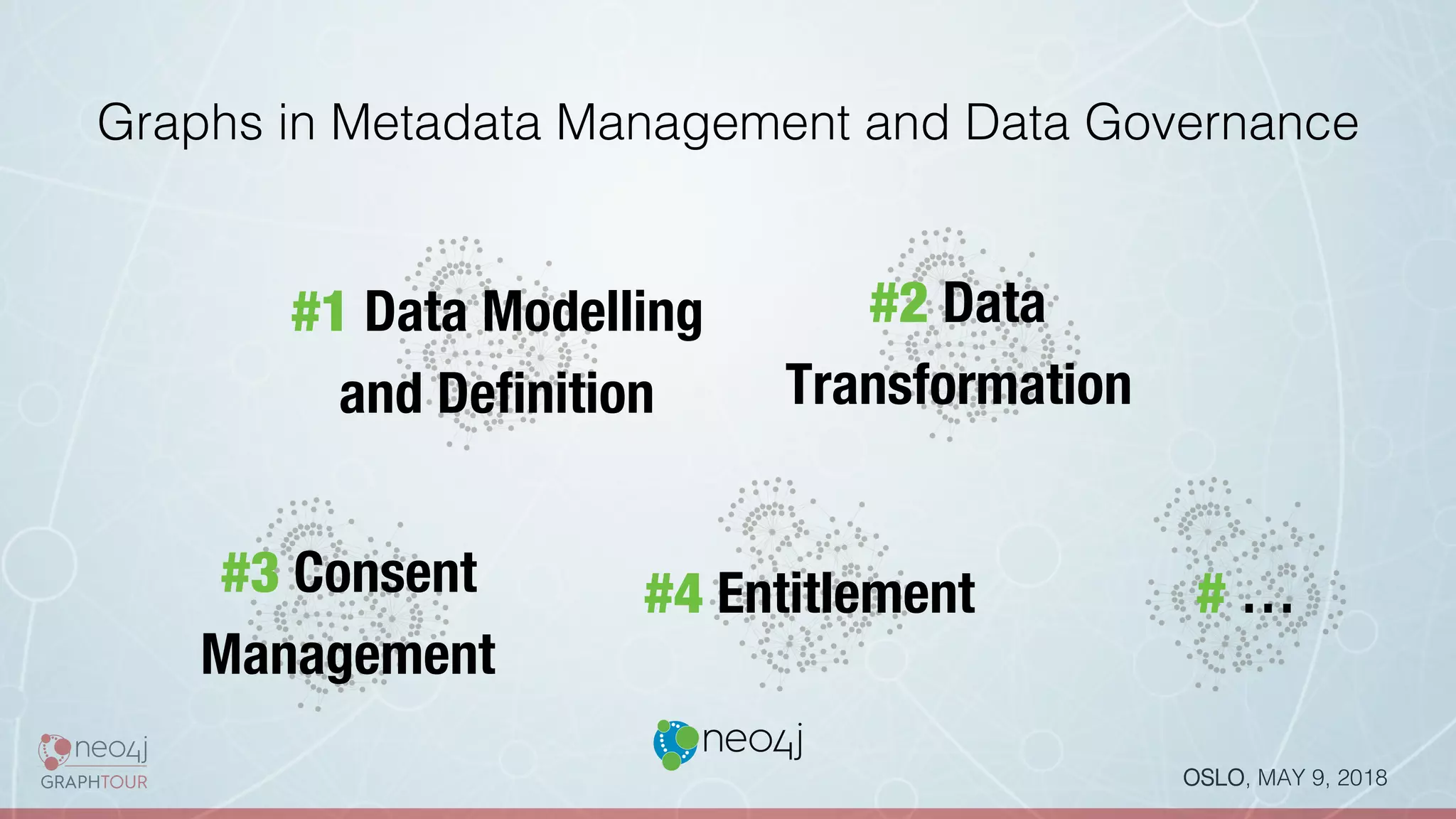 OSLO, MAY 9, 2018!
#4 Entitlement
#3 Consent 
Management
#2 Data 
Transformation
#1 Data Modelling 
and Deﬁnition
Graphs in Metadata Management and Data Governance!
# …
 