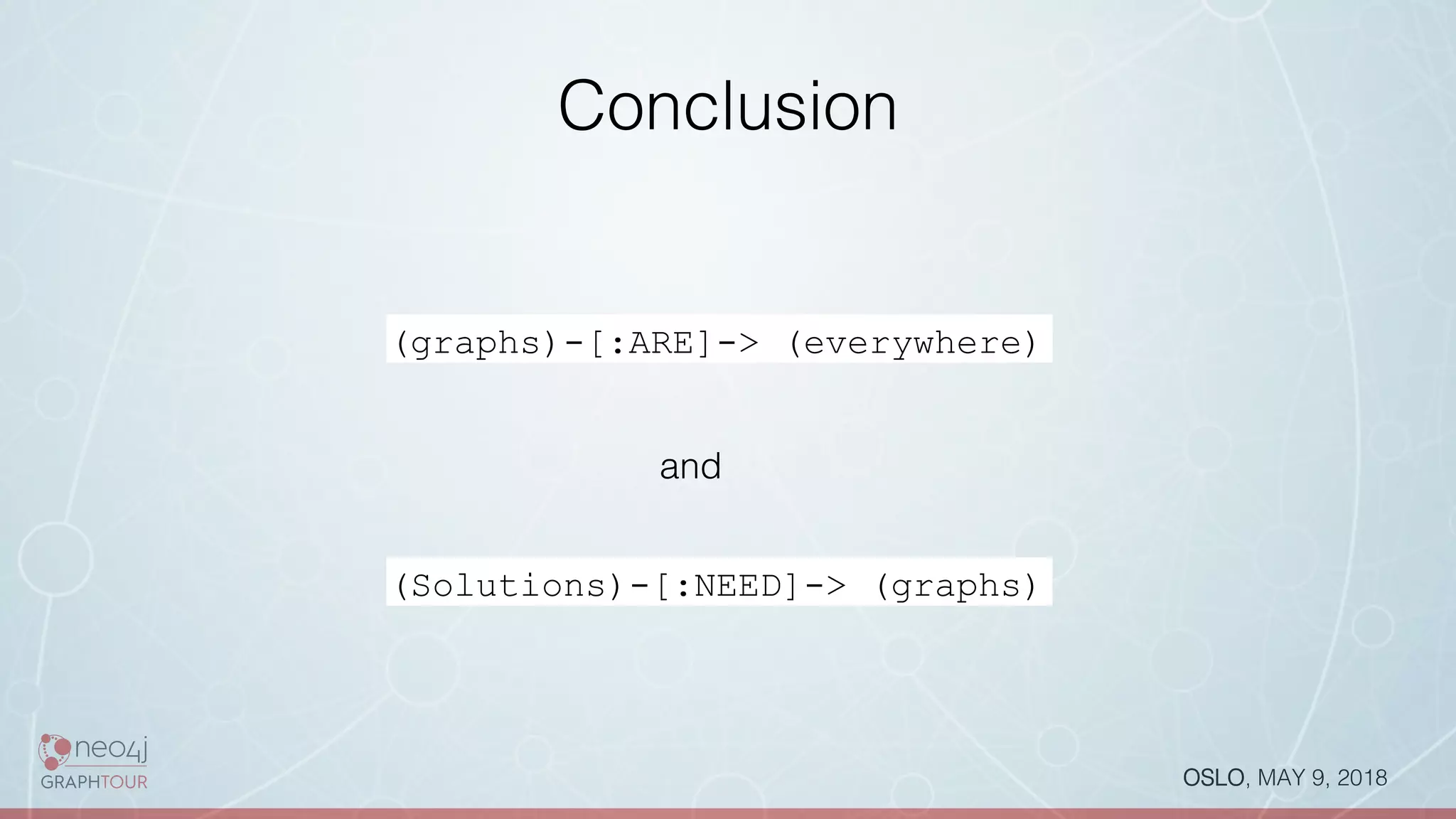 OSLO, MAY 9, 2018!
Conclusion!
(graphs)-[:ARE]-> (everywhere)
and!
(Solutions)-[:NEED]-> (graphs)
 