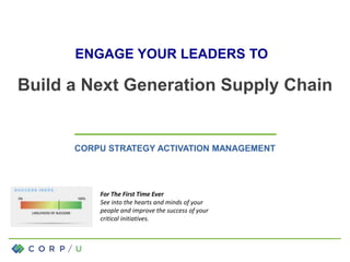 Build a Next Generation Supply Chain
CORPU STRATEGY ACTIVATION MANAGEMENT
1
ENGAGE YOUR LEADERS TO
For The First Time Ever
See into the hearts and minds of your
people and improve the success of your
critical initiatives.
 