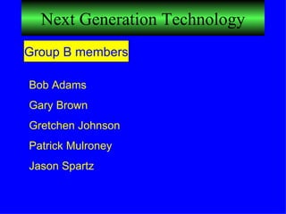 Next Generation Technology Group B members Bob Adams Gary Brown Gretchen Johnson Patrick Mulroney Jason Spartz 