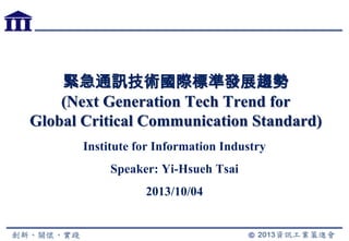 緊急通訊技術國際標準發展趨勢
(Next Generation Tech Trend for
Global Critical Communication Standard)
Institute for Information Industry
Speaker: Yi-Hsueh Tsai
2013/10/04
 