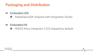 ➔ Embedded JDK
◆ AdoptOpenJDK shipped with Integration Studio
➔ Embedded MI
◆ WSO2 Micro Integrator 1.0.0 shipped by default
Packaging and Distribution
 