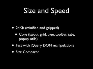 Size and Speed

• 24Kb (miniﬁed and gzipped)
 • Core (layout, grid, tree, toolbar, tabs,
    popup, utils)
• Fast with jQuery DOM manipulations
• Size Compared
 