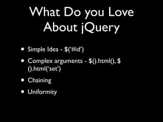 What Do you Love
   About jQuery
• Simple Idea - $(‘#id’)
• Complex arguments - $().html(), $
  ().html(‘set’)
• Chaining
• Uniformity
 
