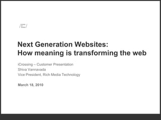 Next Generation Websites:
How meaning is transforming the web
iCrossing – Customer Presentation
Shiva Vannavada
Vice President, Rich Media Technology

March 18, 2010
 