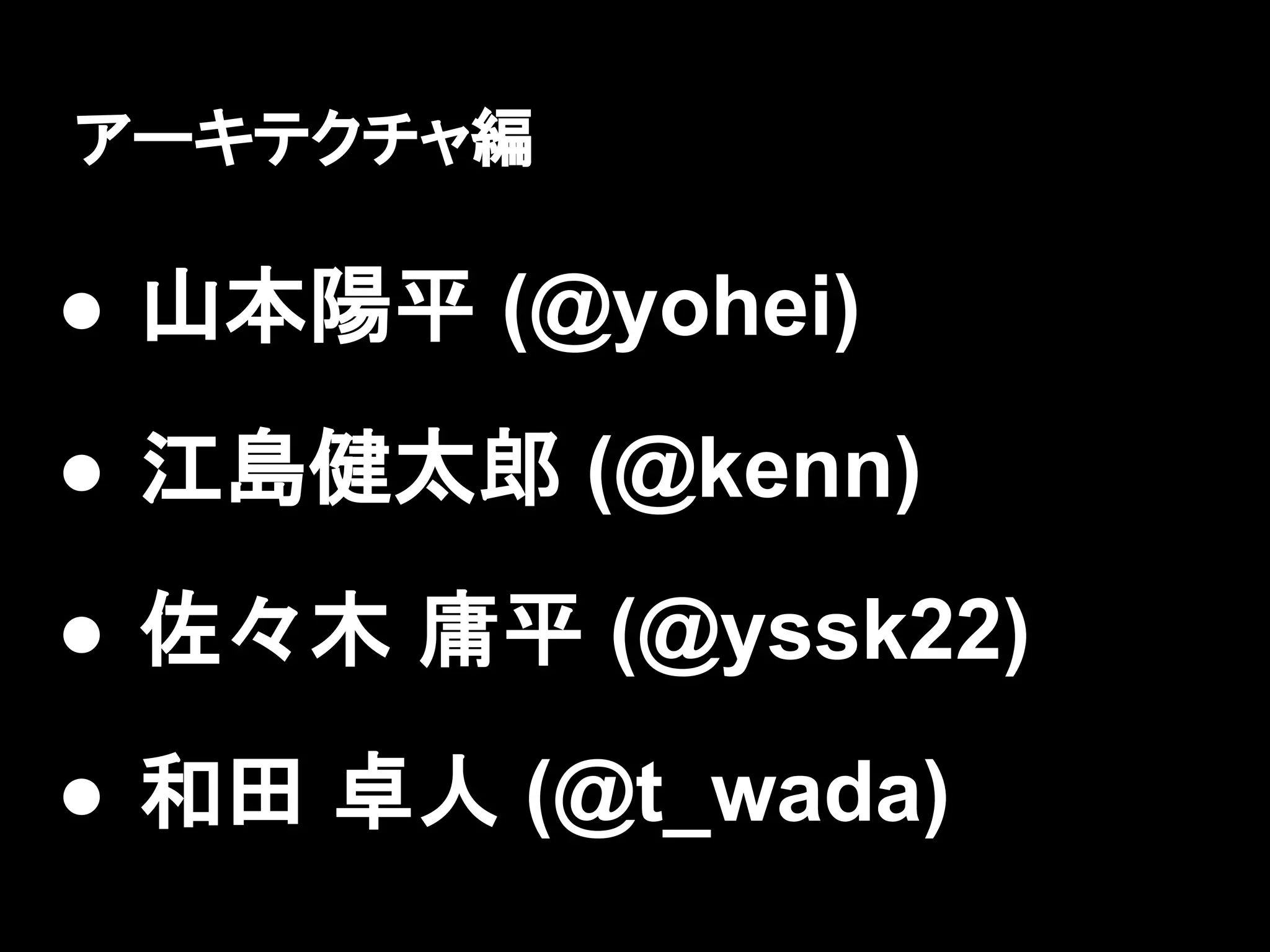 アーキテクチャ編

● 山本陽平 (@yohei)
● 江島健太郎 (@kenn)
● 佐々木 庸平 (@yssk22)
● 和田 卓人 (@t_wada)
 