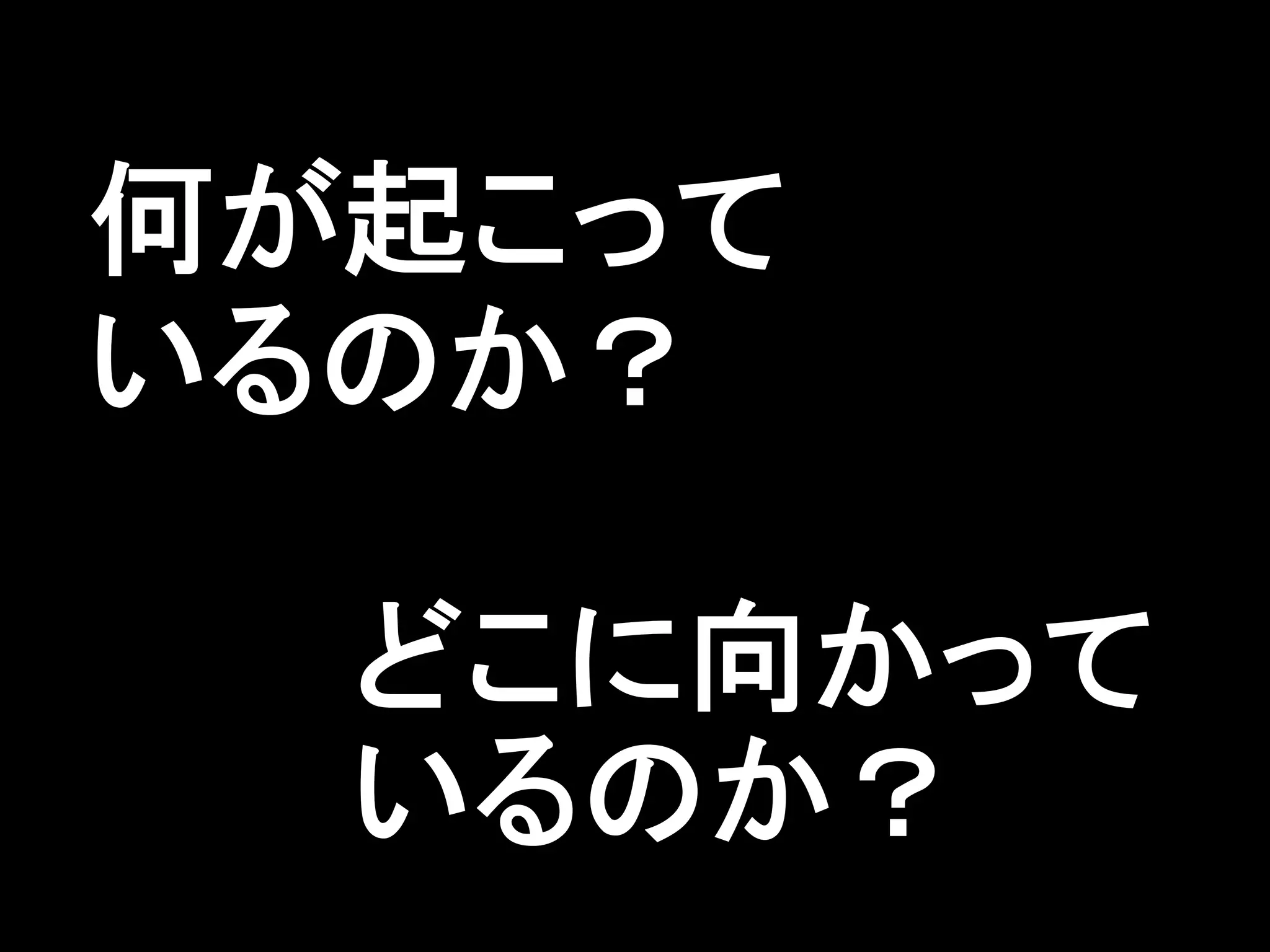 何が起こって
いるのか？

  どこに向かって
  いるのか？
 
