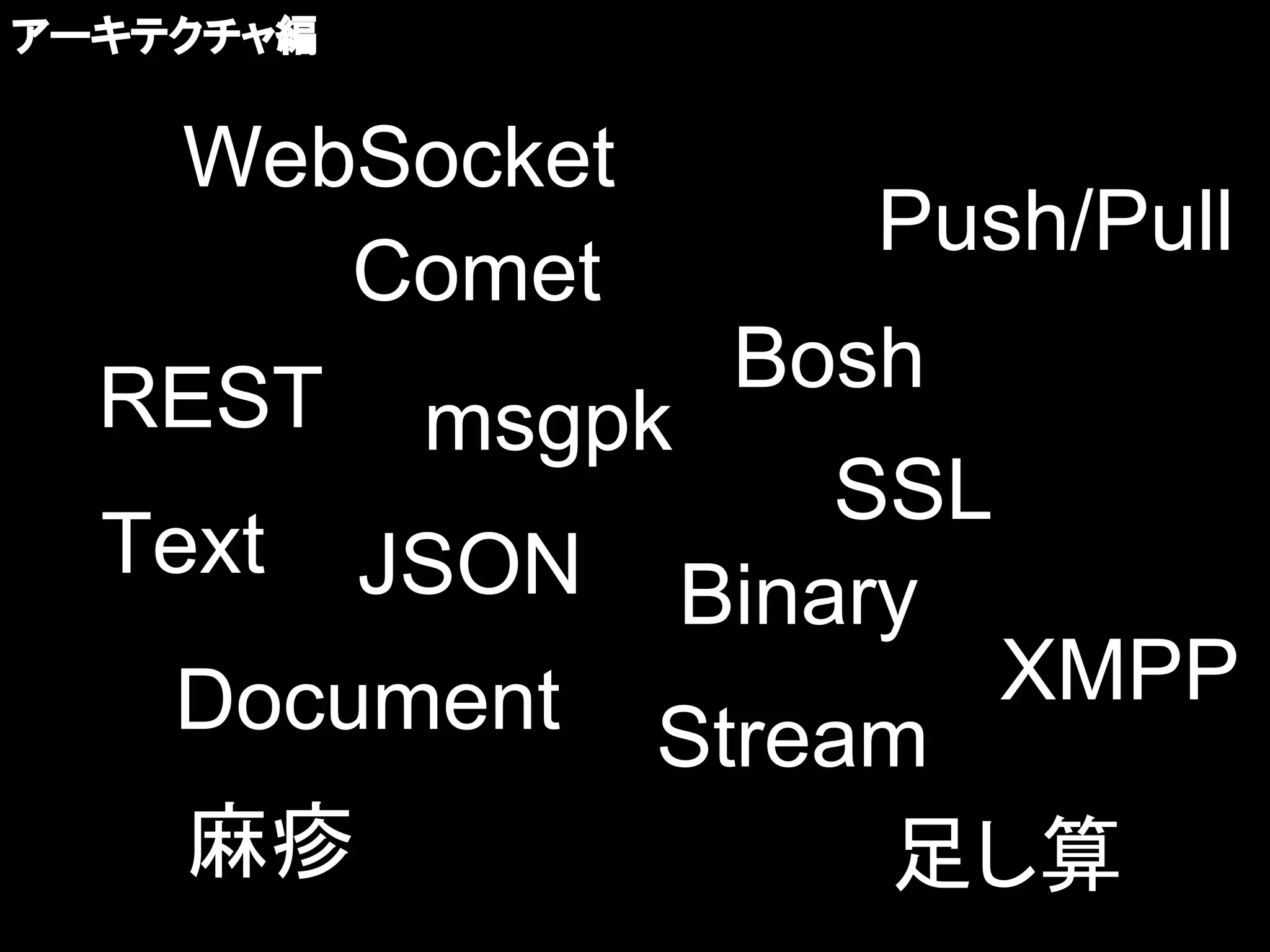 アーキテクチャ編


    WebSocket
                   Push/Pull
       Comet
  REST msgpk   Bosh
                  SSL
  Text JSON
              Binary
   Document Stream    XMPP

    麻疹              足し算
 