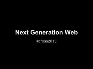 Next Generation Web
      #cross2013
 