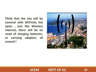 Think that the city will be
covered with WiTricity hot
spots , just like Wireless
Internet, there will be no
need of charging batteries,
or carrying adapters all
around !
25SCEM DEPT OF EC
 