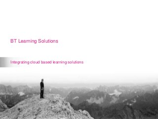 http://www.bt.com/learningsolutions
Integrating cloud based learning solutions
BT Learning Solutions
 