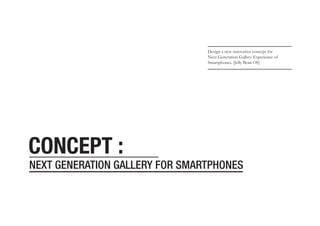 Design a new innovative concept for
Next Generation Gallery Experience of
Smartphones. (Jelly Bean OS)

CONCEPT :

NEXT GENERATION GALLERY FOR SMARTPHONES

 