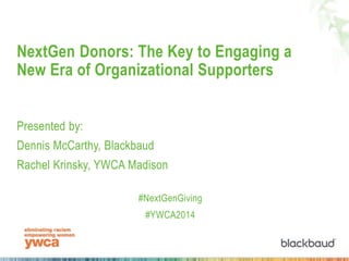 NextGen Donors: The Key to Engaging a
New Era of Organizational Supporters
Presented by:
Dennis McCarthy, Blackbaud
Rachel Krinsky, YWCA Madison
#NextGenGiving
#YWCA2014
 