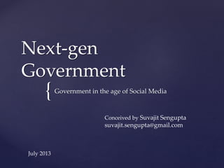 {
Next-gen
Government
Government in the age of Social Media
Conceived by Suvajit Sengupta
suvajit.sengupta@gmail.com
July 2013
 