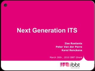 Next Generation ITS
                     Ilse Roelants
               Peter Van der Perre
                   Karel Renckens

          March 30th , 2010 IBBT Ghent
 