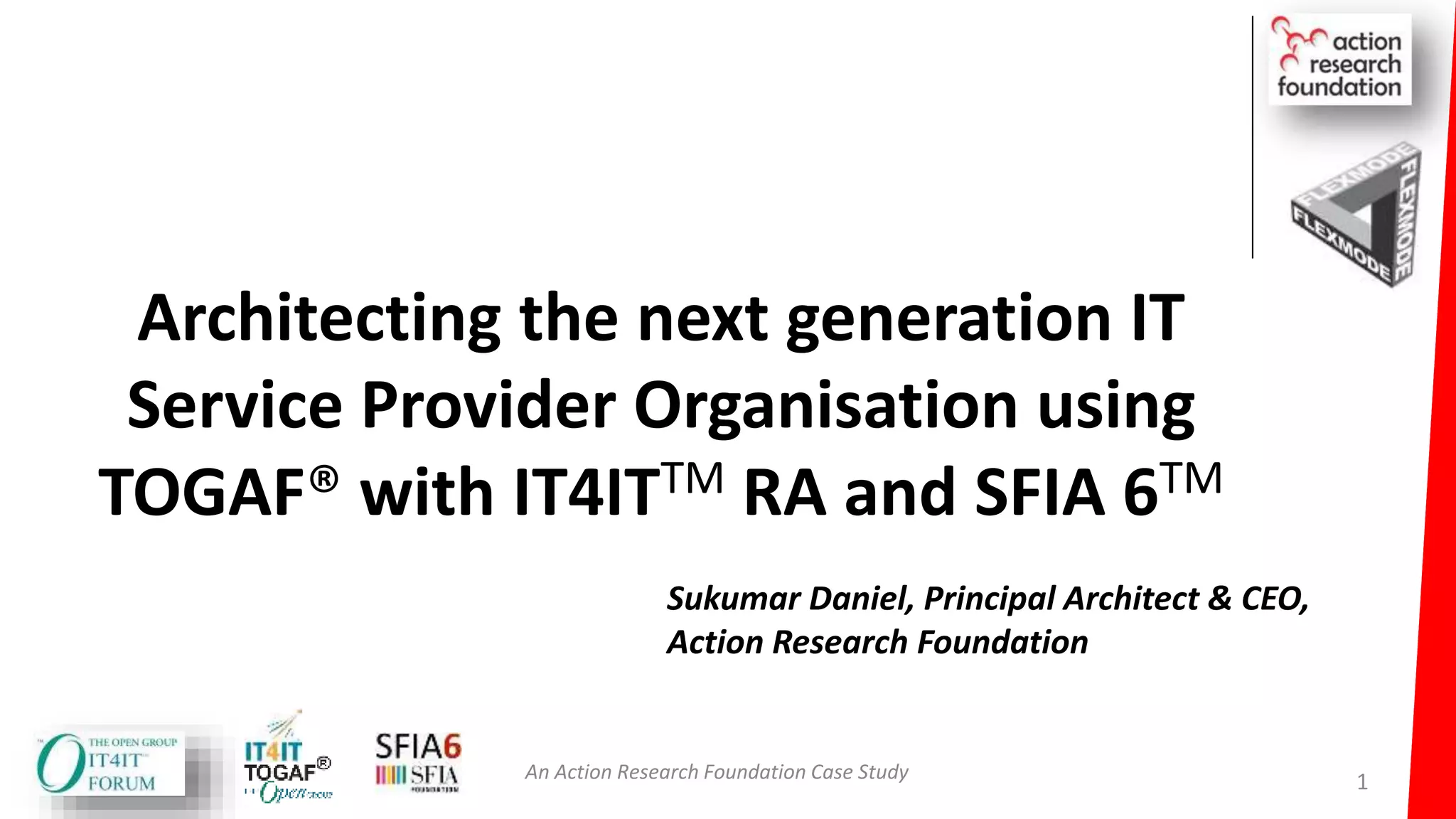 Architecting the next generation IT
Service Provider Organisation using
TOGAF® with IT4ITTM RA and SFIA 6TM
An Action Research Foundation Case Study
Sukumar Daniel, Principal Architect & CEO,
Action Research Foundation
1
 