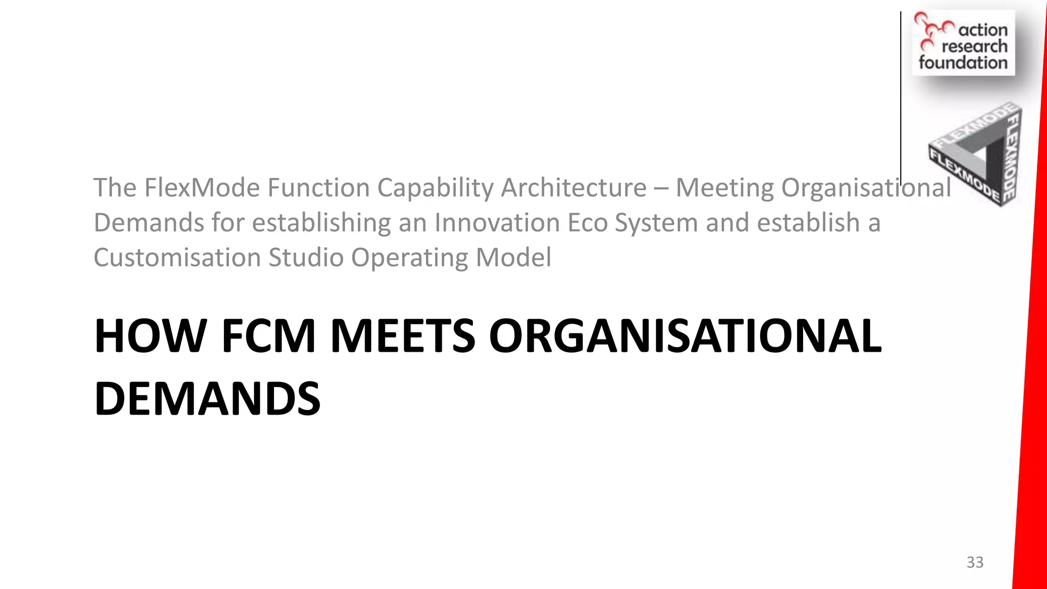 HOW FCM MEETS ORGANISATIONAL
DEMANDS
The FlexMode Function Capability Architecture – Meeting Organisational
Demands for establishing an Innovation Eco System and establish a
Customisation Studio Operating Model
33
 