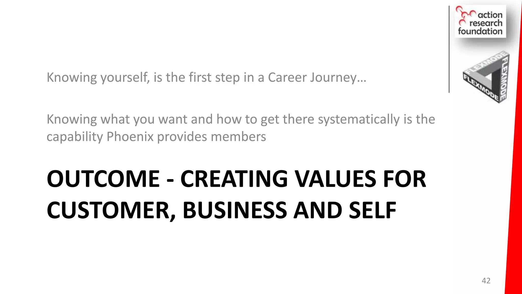 OUTCOME - CREATING VALUES FOR
CUSTOMER, BUSINESS AND SELF
Knowing yourself, is the first step in a Career Journey…
Knowing what you want and how to get there systematically is the
capability Phoenix provides members
42
 
